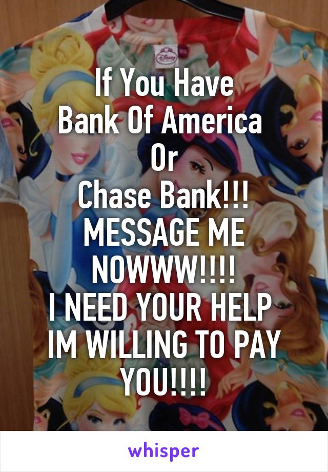 If You Have
Bank Of America 
Or
Chase Bank!!!
MESSAGE ME NOWWW!!!!
I NEED YOUR HELP 
IM WILLING TO PAY YOU!!!!