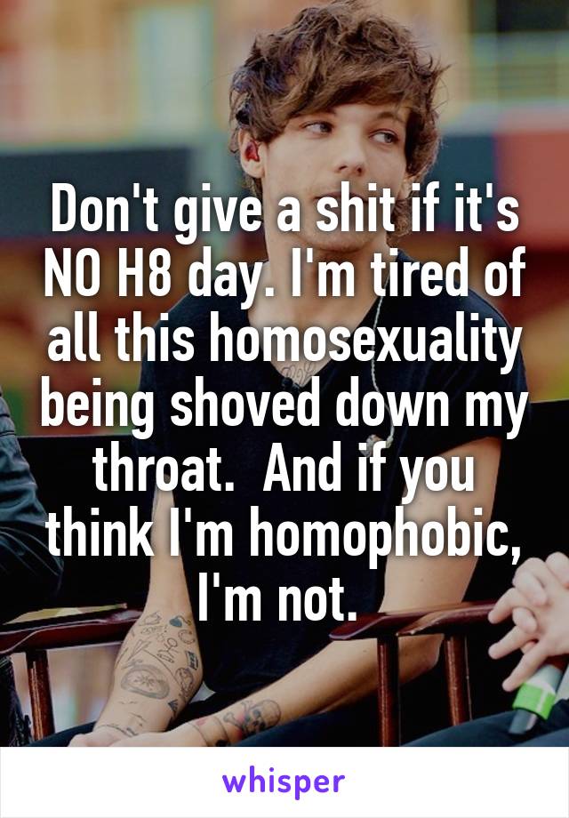 Don't give a shit if it's NO H8 day. I'm tired of all this homosexuality being shoved down my throat.  And if you think I'm homophobic, I'm not. 