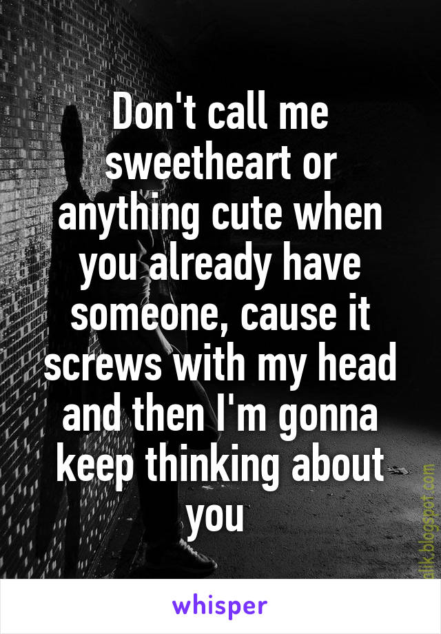 Don't call me sweetheart or anything cute when you already have someone, cause it screws with my head and then I'm gonna keep thinking about you 