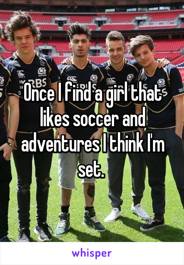 Once I find a girl that likes soccer and adventures I think I'm set. 