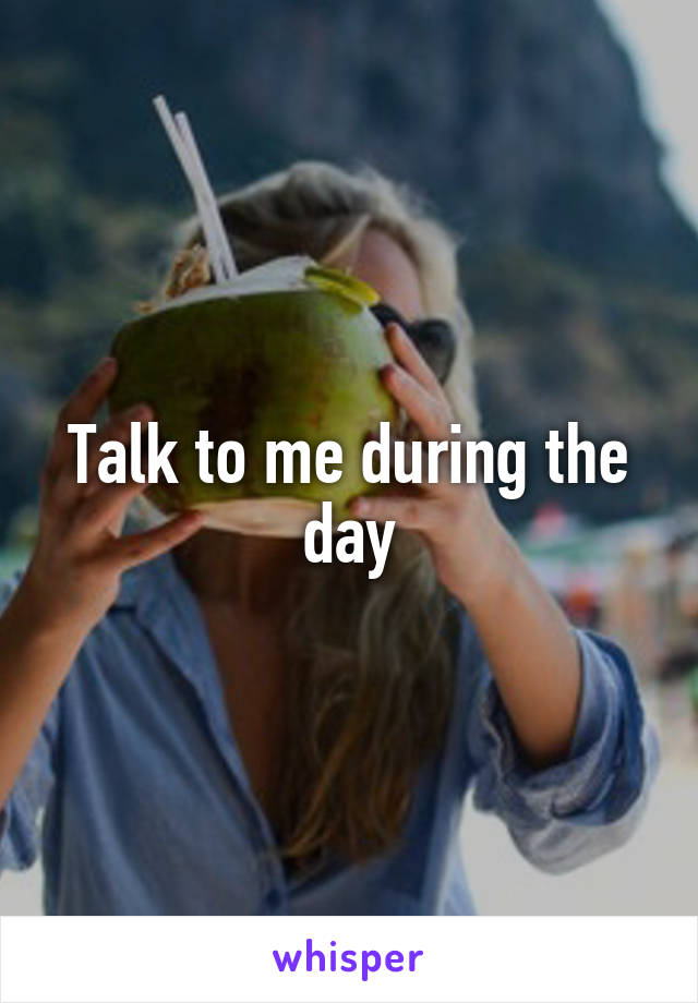Talk to me during the day