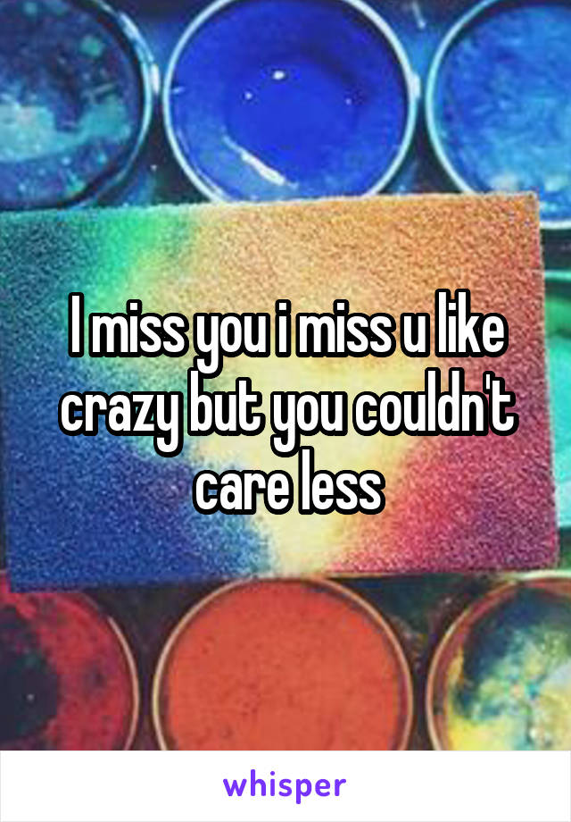 I miss you i miss u like crazy but you couldn't care less