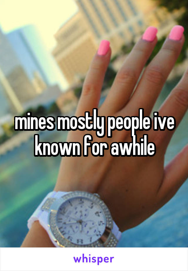 mines mostly people ive known for awhile