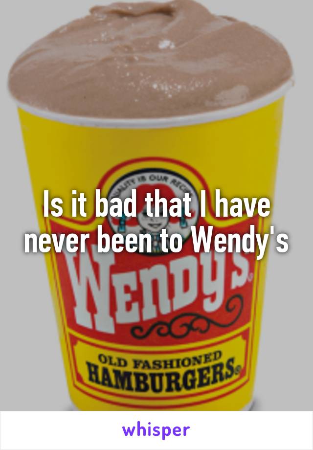 Is it bad that I have never been to Wendy's