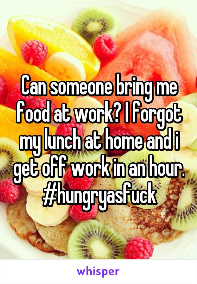 Can someone bring me food at work? I forgot my lunch at home and i get off work in an hour.
#hungryasfuck