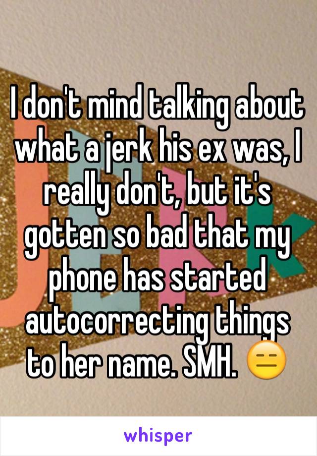 I don't mind talking about what a jerk his ex was, I really don't, but it's gotten so bad that my phone has started autocorrecting things to her name. SMH. 😑