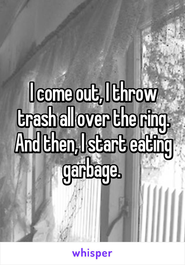 I come out, I throw trash all over the ring. And then, I start eating garbage. 