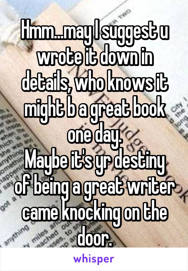 Hmm...may I suggest u wrote it down in details, who knows it might b a great book one day.
Maybe it's yr destiny of being a great writer came knocking on the door.