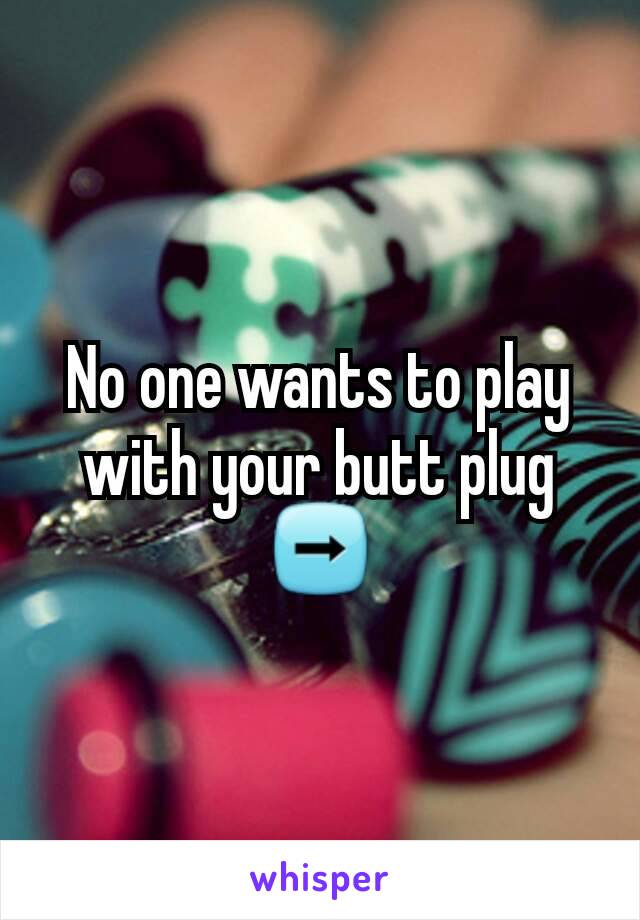No one wants to play with your butt plug ➡