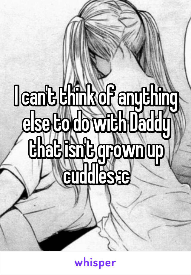 I can't think of anything else to do with Daddy that isn't grown up cuddles :c