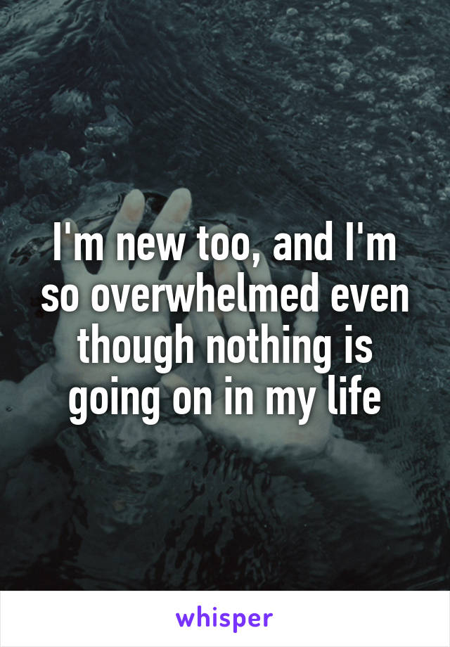 I'm new too, and I'm so overwhelmed even though nothing is going on in my life