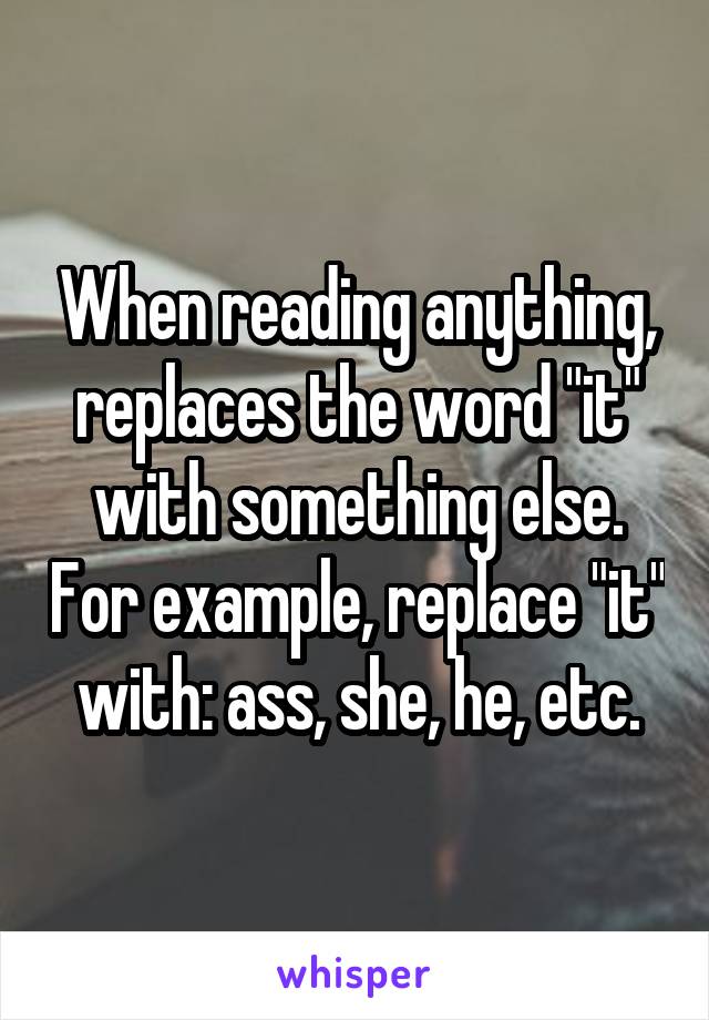 When reading anything, replaces the word "it" with something else. For example, replace "it" with: ass, she, he, etc.