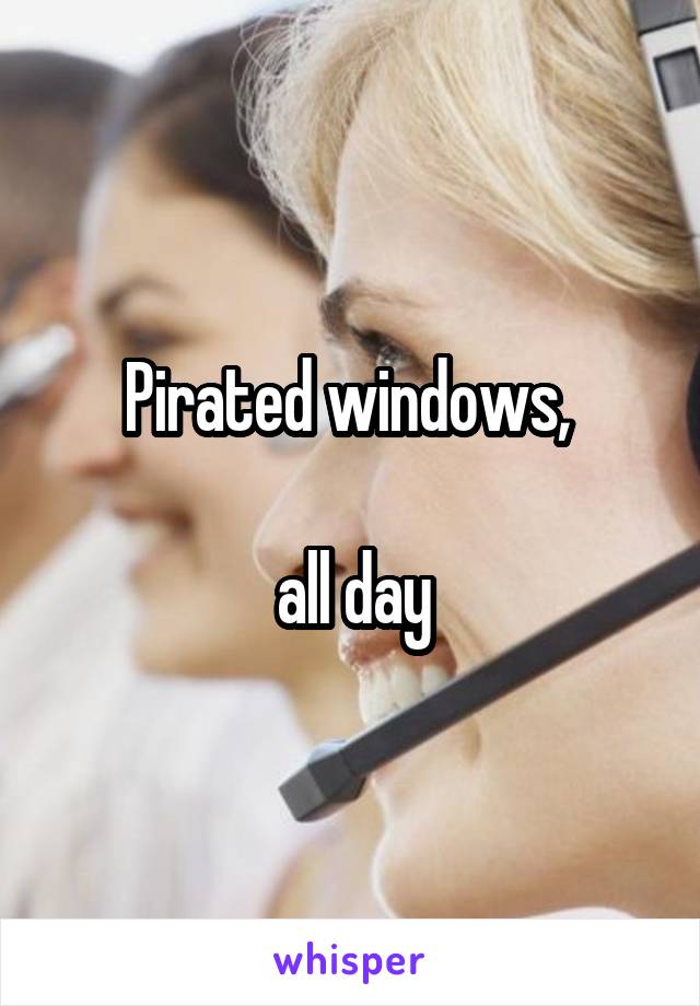 Pirated windows, 

all day