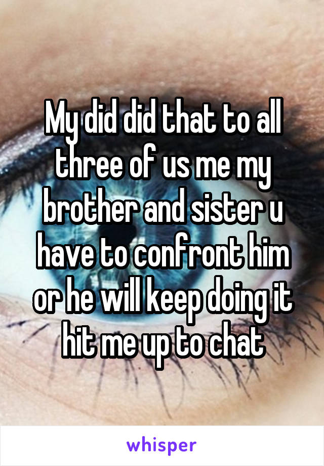 My did did that to all three of us me my brother and sister u have to confront him or he will keep doing it hit me up to chat