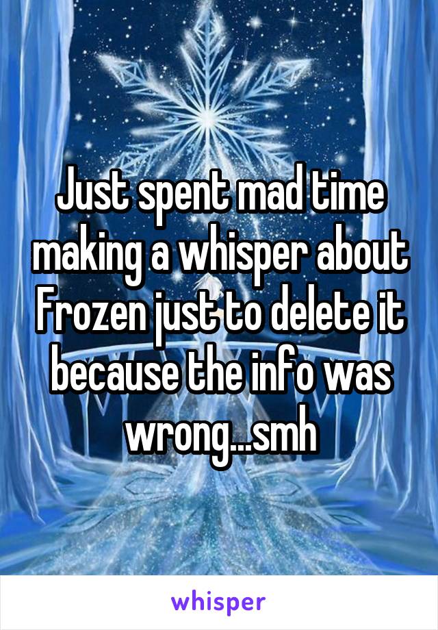 Just spent mad time making a whisper about Frozen just to delete it because the info was wrong...smh