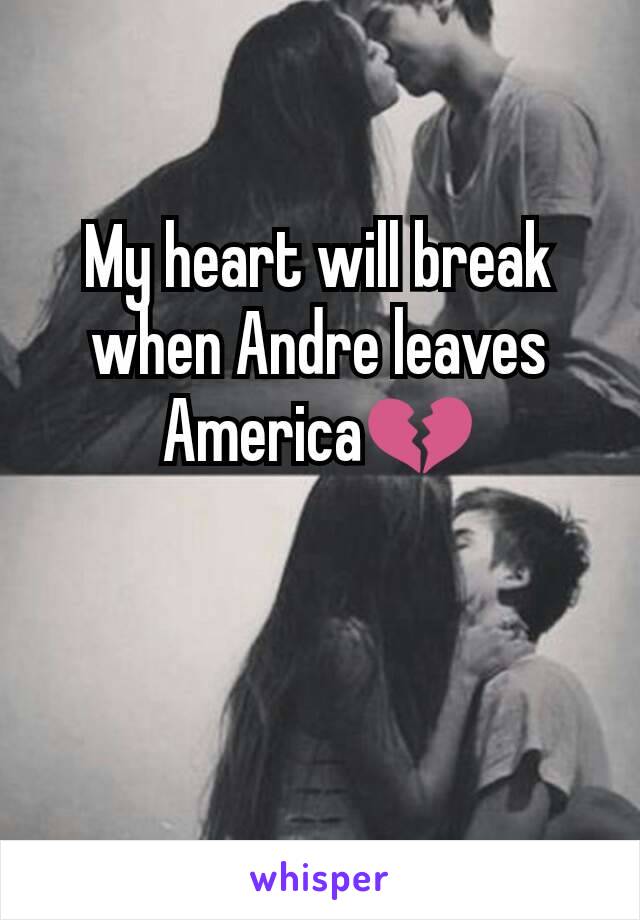 My heart will break when Andre leaves America💔