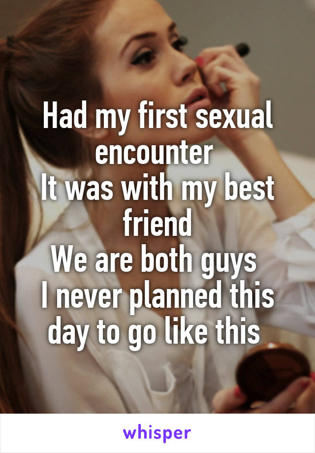 Had my first sexual encounter 
It was with my best friend
We are both guys 
I never planned this day to go like this 