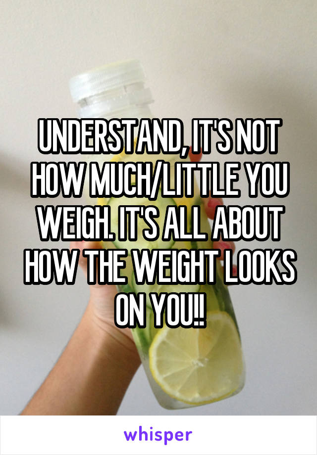 UNDERSTAND, IT'S NOT HOW MUCH/LITTLE YOU WEIGH. IT'S ALL ABOUT HOW THE WEIGHT LOOKS ON YOU!!