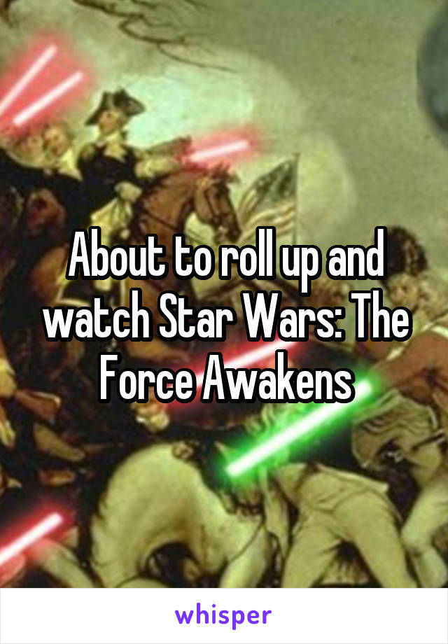 About to roll up and watch Star Wars: The Force Awakens