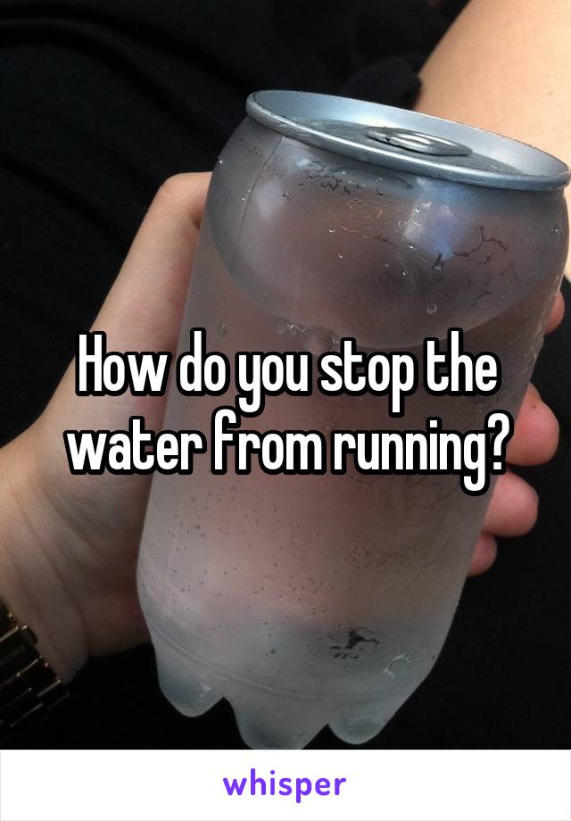 How do you stop the water from running?