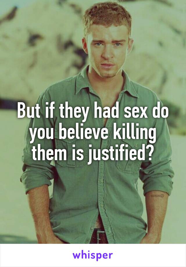 But if they had sex do you believe killing them is justified?