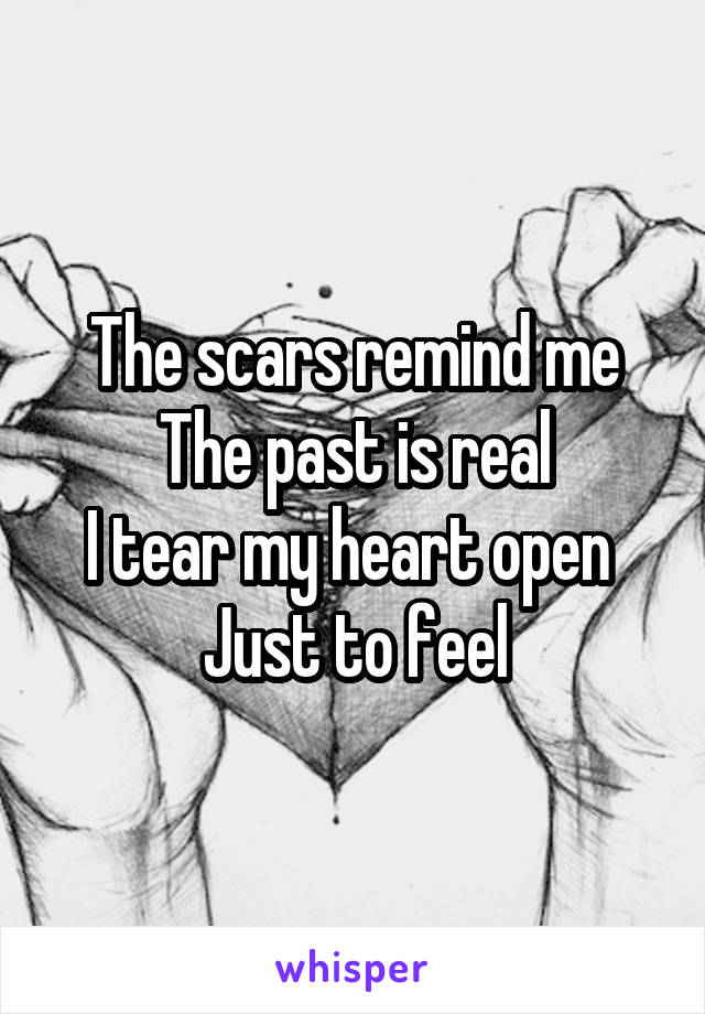 The scars remind me
The past is real
I tear my heart open 
Just to feel