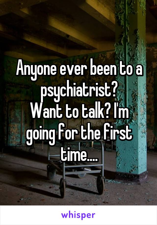 Anyone ever been to a psychiatrist?
Want to talk? I'm going for the first time....