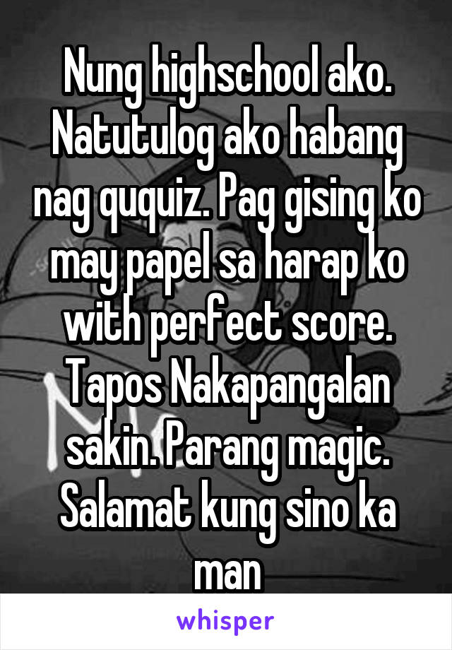 Nung highschool ako. Natutulog ako habang nag ququiz. Pag gising ko may papel sa harap ko with perfect score. Tapos Nakapangalan sakin. Parang magic. Salamat kung sino ka man