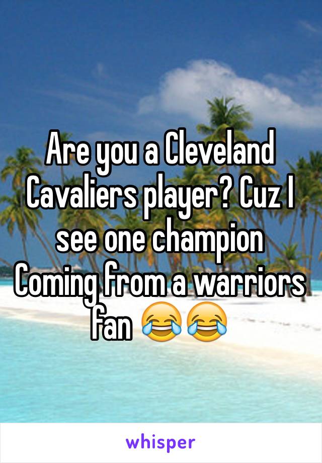 Are you a Cleveland Cavaliers player? Cuz I see one champion 
Coming from a warriors fan 😂😂