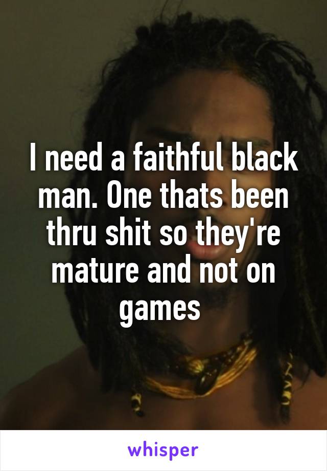 I need a faithful black man. One thats been thru shit so they're mature and not on games 