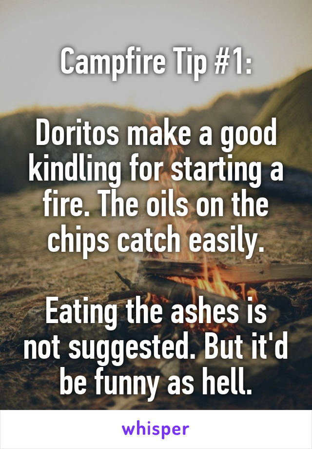 Campfire Tip #1:

Doritos make a good kindling for starting a fire. The oils on the chips catch easily.

Eating the ashes is not suggested. But it'd be funny as hell.