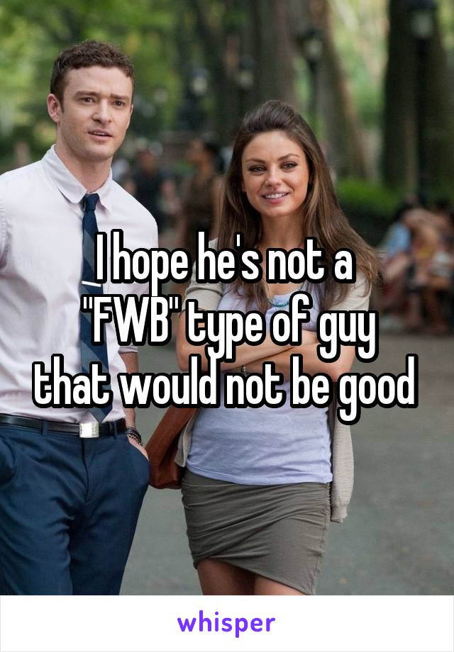 I hope he's not a 
"FWB" type of guy that would not be good 