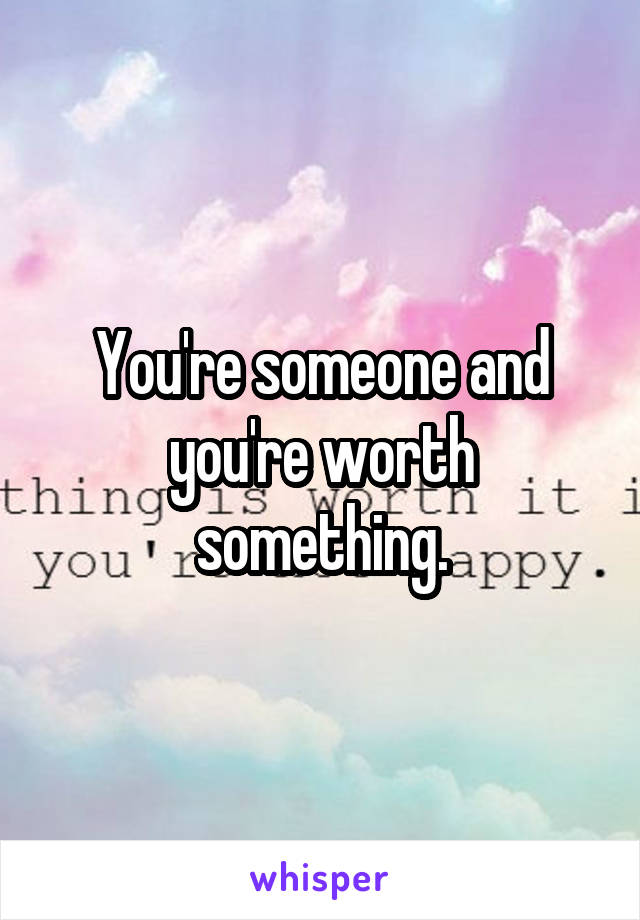 You're someone and you're worth something.