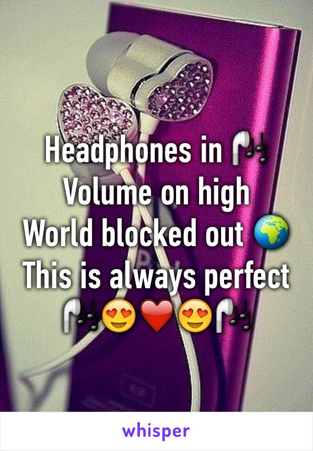 Headphones in 🎧
Volume on high 
World blocked out 🌍
This is always perfect 🎧😍❤️😍🎧