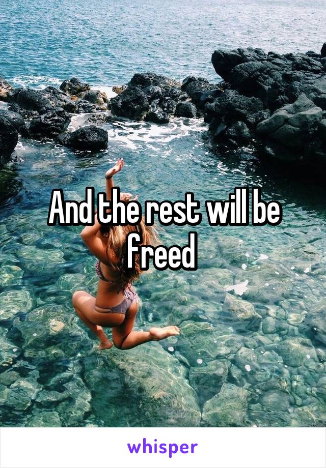 And the rest will be freed 