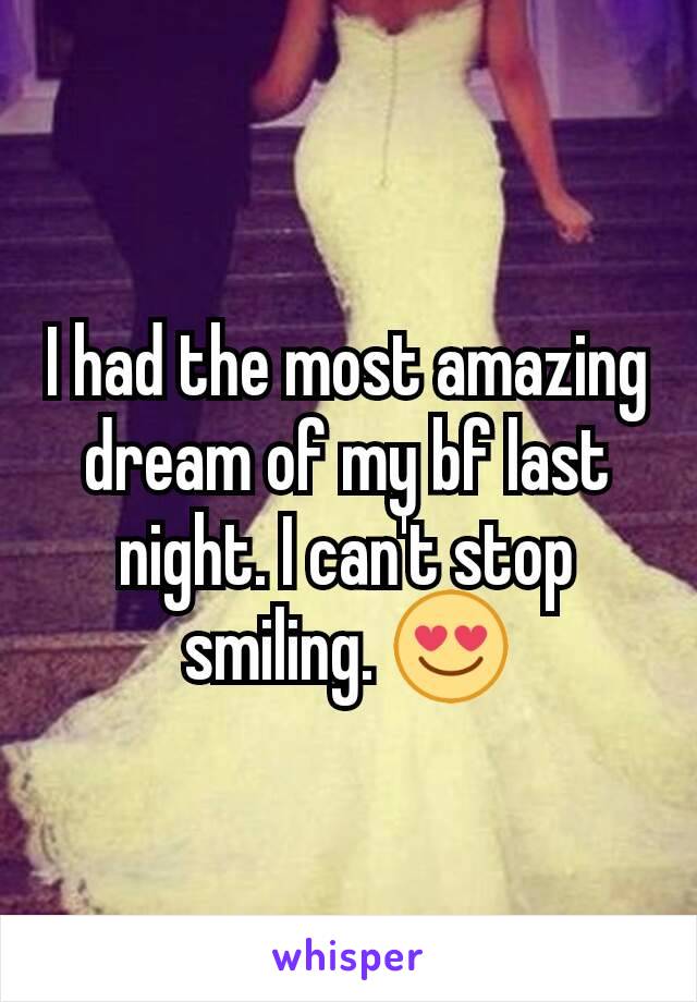 I had the most amazing dream of my bf last night. I can't stop smiling. 😍