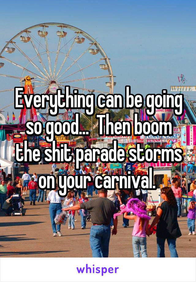 Everything can be going so good...  Then boom the shit parade storms on your carnival. 