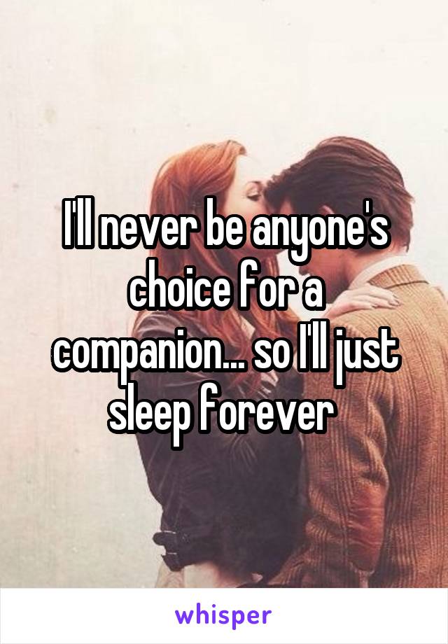 I'll never be anyone's choice for a companion... so I'll just sleep forever 