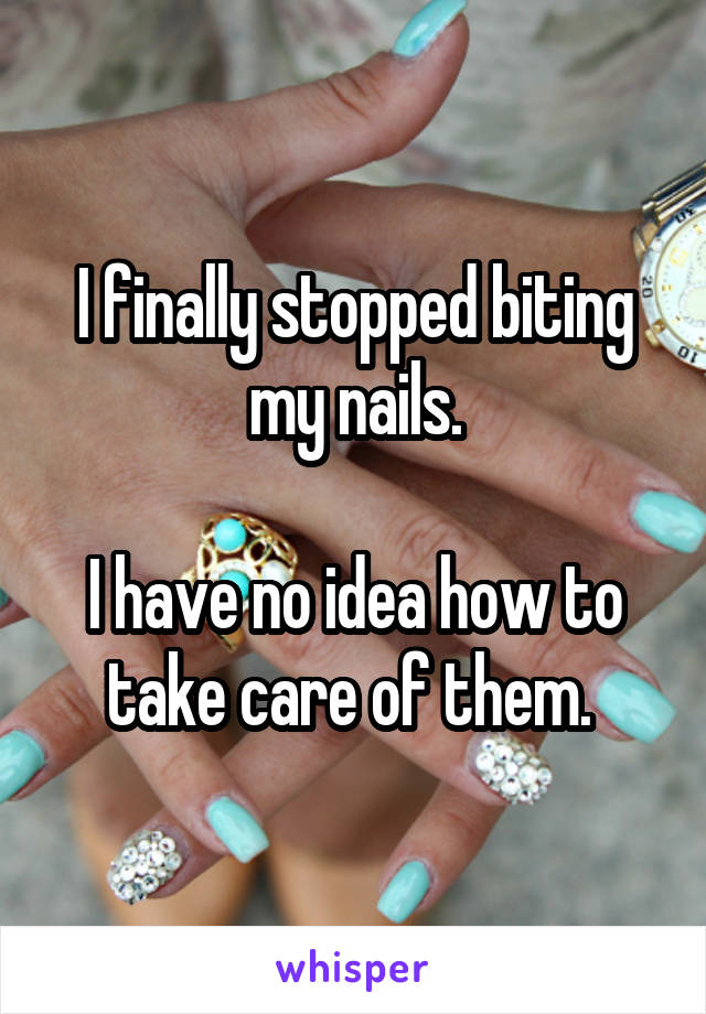 I finally stopped biting my nails.

I have no idea how to take care of them. 