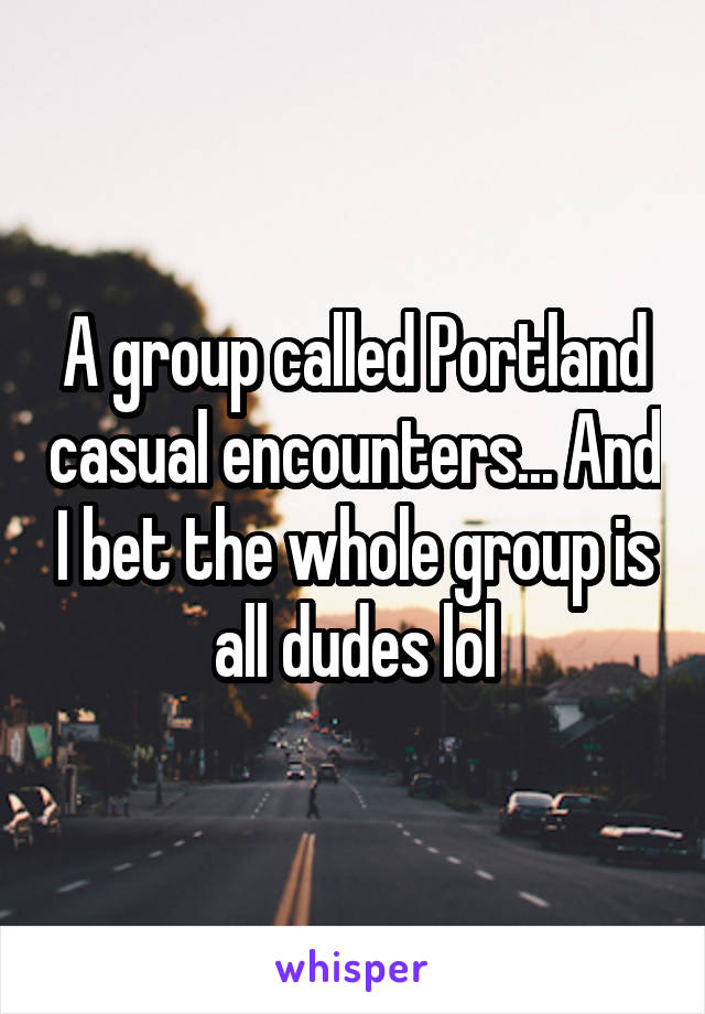 A group called Portland casual encounters... And I bet the whole group is all dudes lol