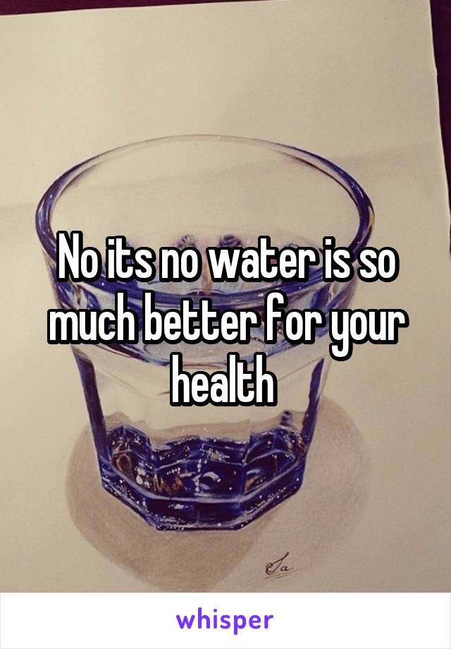 No its no water is so much better for your health 