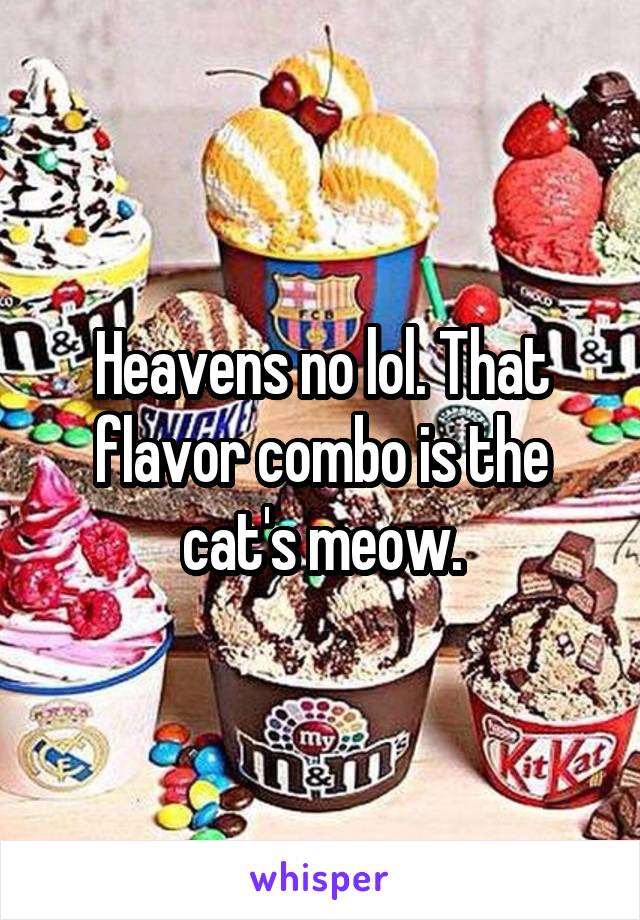 Heavens no lol. That flavor combo is the cat's meow.