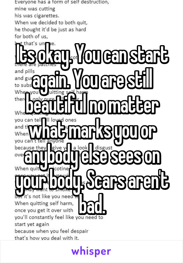 Its okay. You can start again. You are still beautiful no matter what marks you or anybody else sees on your body. Scars aren't bad.