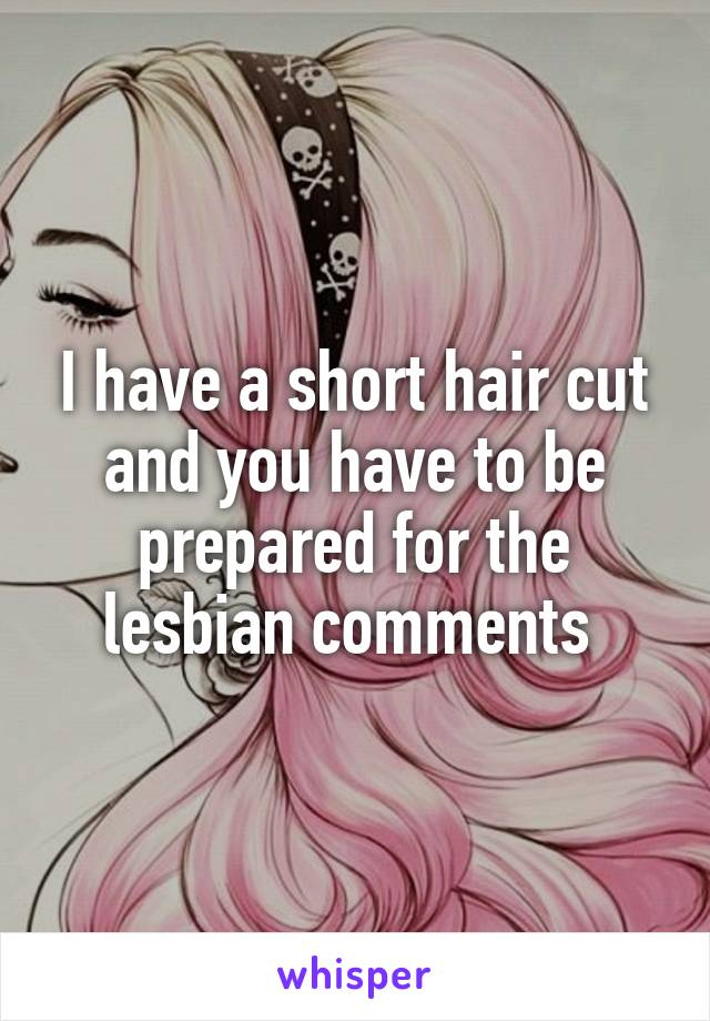 I have a short hair cut and you have to be prepared for the lesbian comments 