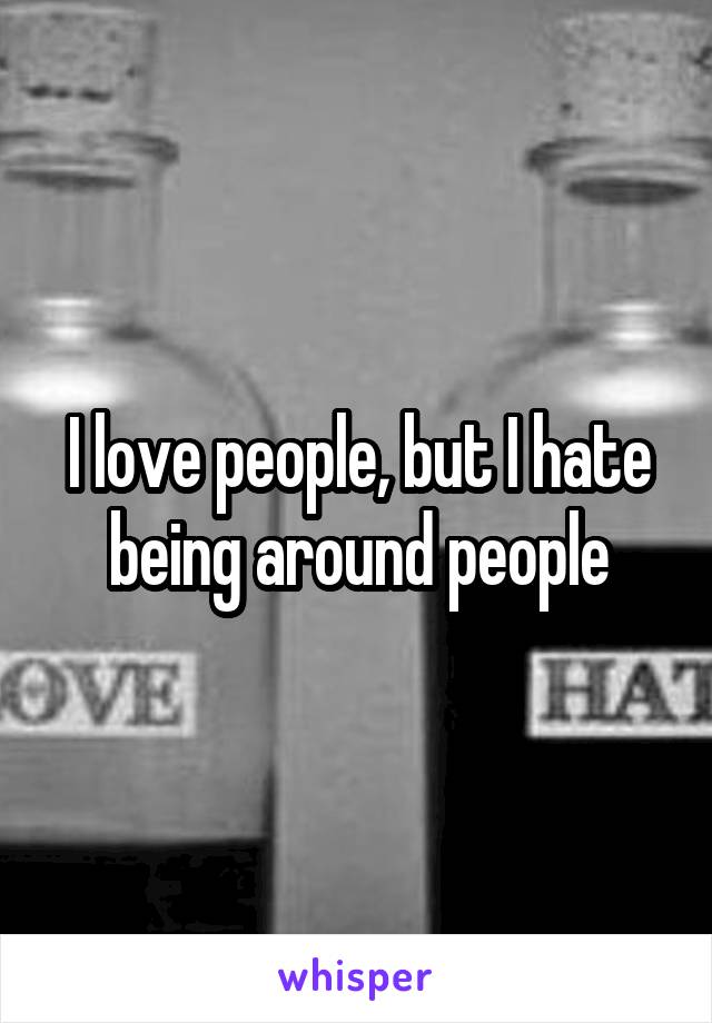 I love people, but I hate being around people