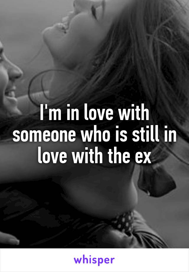 I'm in love with someone who is still in love with the ex