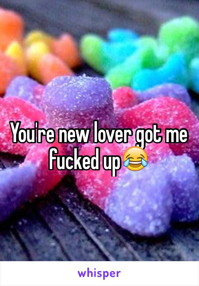 You're new lover got me fucked up😂