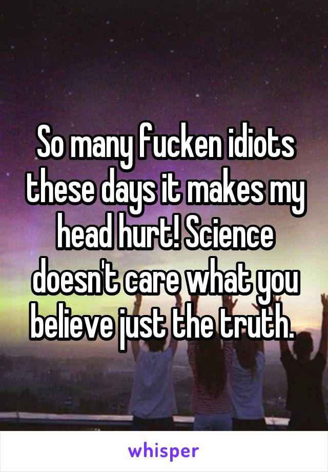 So many fucken idiots these days it makes my head hurt! Science doesn't care what you believe just the truth. 