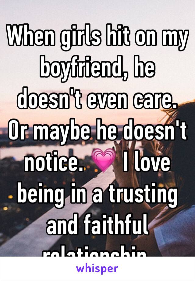 When girls hit on my boyfriend, he doesn't even care. Or maybe he doesn't notice. 💗 I love being in a trusting and faithful relationship. 