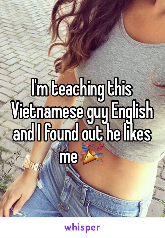 I'm teaching this Vietnamese guy English and I found out he likes me 🎉 